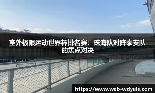 室外极限运动世界杯排名赛：珠海队对阵泰安队的焦点对决