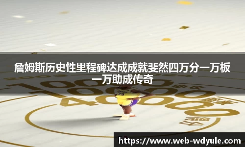 詹姆斯历史性里程碑达成成就斐然四万分一万板一万助成传奇
