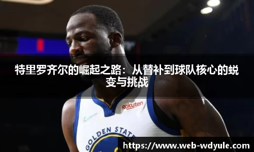 特里罗齐尔的崛起之路：从替补到球队核心的蜕变与挑战